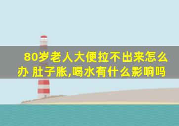 80岁老人大便拉不出来怎么办 肚子胀,喝水有什么影响吗